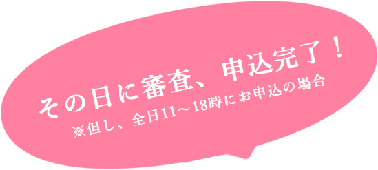 その日に審査、申し込み完了!
